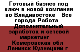 Готовый бизнес под ключ в новой компании во Владивостоке - Все города Работа » Дополнительный заработок и сетевой маркетинг   . Кемеровская обл.,Ленинск-Кузнецкий г.